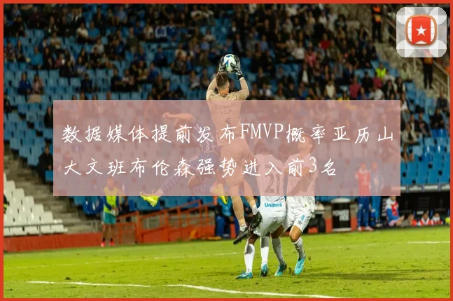 数据媒体提前发布FMVP概率亚历山大文班布伦森强势进入前3名
