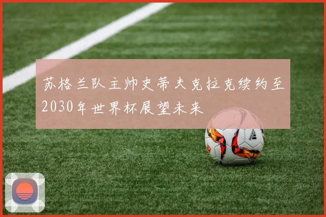 苏格兰队主帅史蒂夫克拉克续约至2030年世界杯展望未来