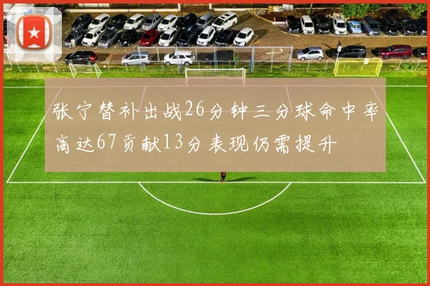 张宁替补出战26分钟三分球命中率高达67贡献13分表现仍需提升