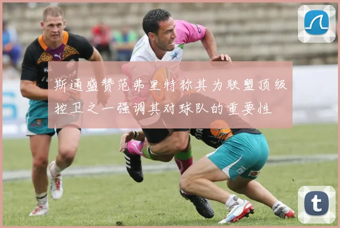斯通盛赞范弗里特称其为联盟顶级控卫之一强调其对球队的重要性
