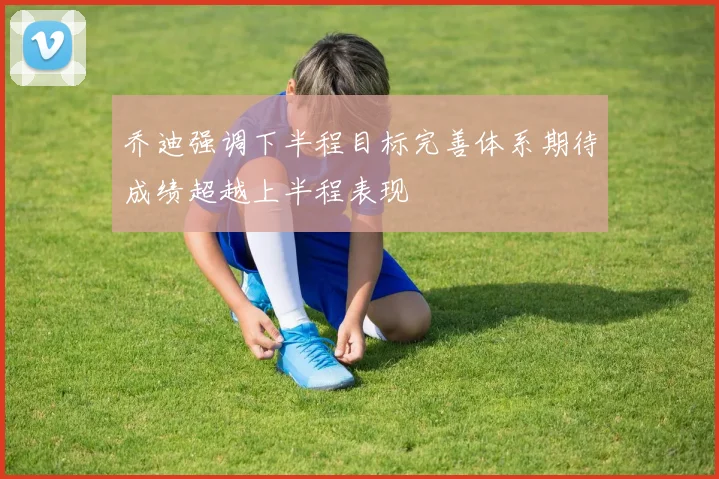 乔迪强调下半程目标完善体系期待成绩超越上半程表现