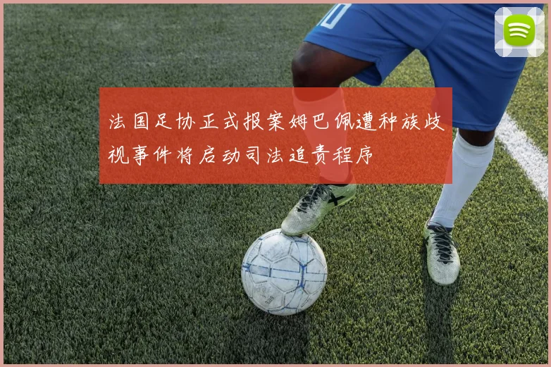 法国足协正式报案姆巴佩遭种族歧视事件将启动司法追责程序