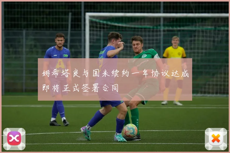 姆希塔良与国米续约一年协议达成即将正式签署合同