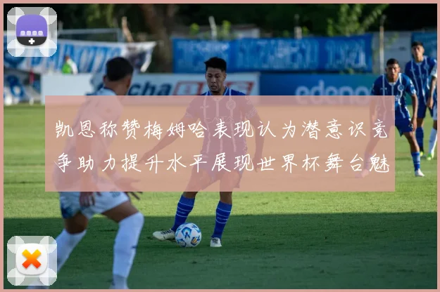 凯恩称赞梅姆哈表现认为潜意识竞争助力提升水平展现世界杯舞台魅力