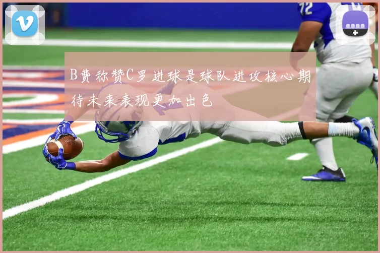 B费称赞C罗进球是球队进攻核心期待未来表现更加出色