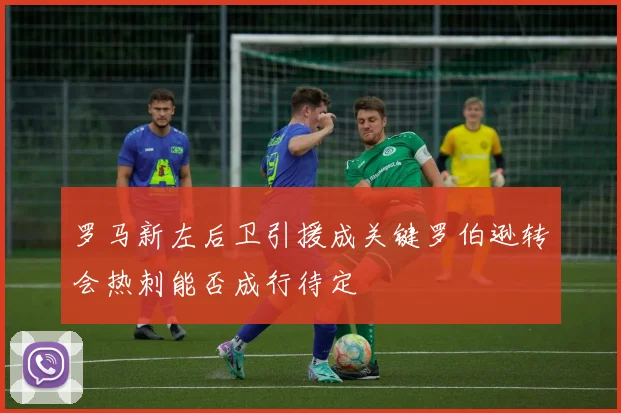 罗马新左后卫引援成关键罗伯逊转会热刺能否成行待定