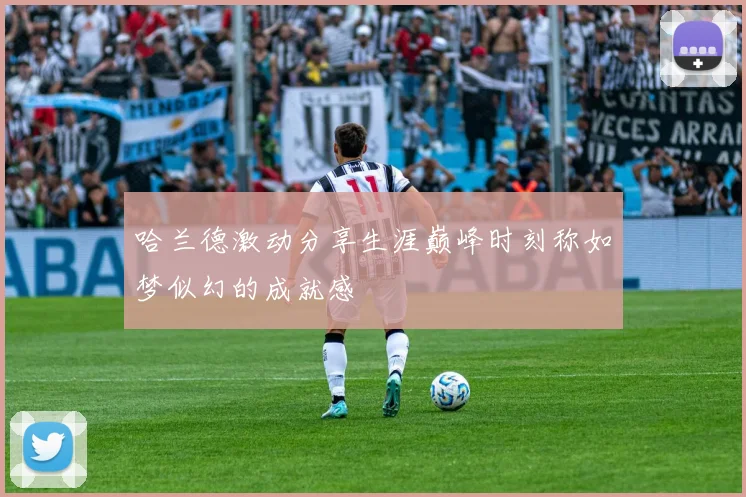 哈兰德激动分享生涯巅峰时刻称如梦似幻的成就感