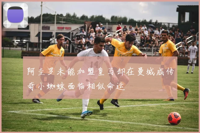 阿圭罗未能加盟皇马却在曼城成传奇小蜘蛛面临相似命运