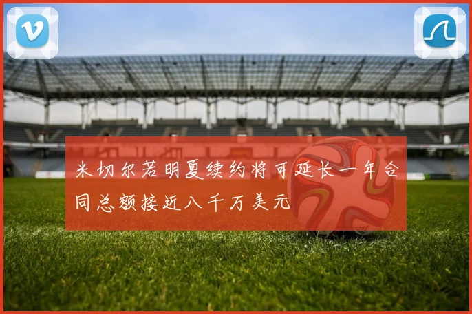 米切尔若明夏续约将可延长一年合同总额接近八千万美元