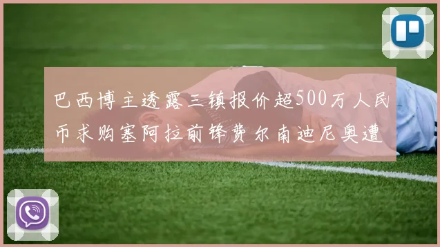 巴西博主透露三镇报价超500万人民币求购塞阿拉前锋费尔南迪尼奥遭拒绝