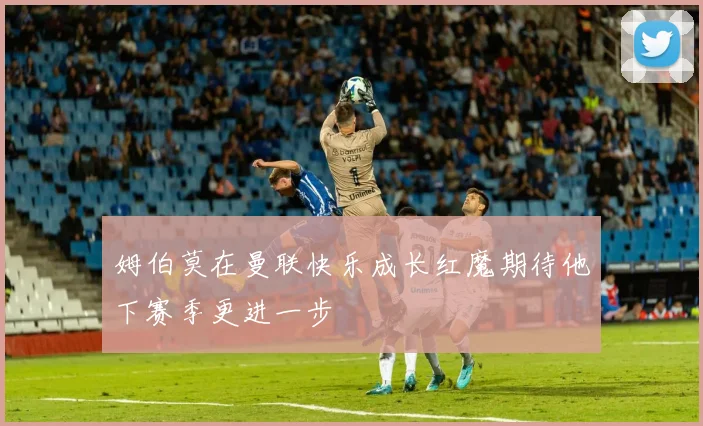 姆伯莫在曼联快乐成长红魔期待他下赛季更进一步