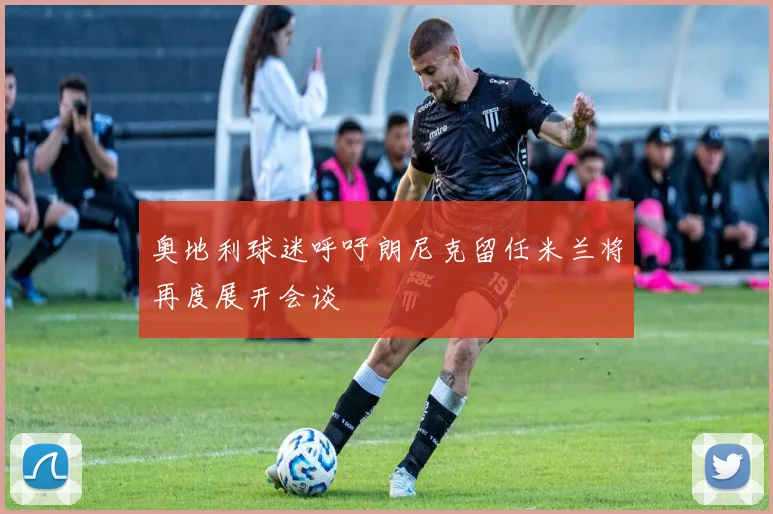 奥地利球迷呼吁朗尼克留任米兰将再度展开会谈