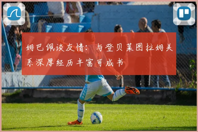 姆巴佩谈友情：与登贝莱图拉姆关系深厚经历丰富可成书