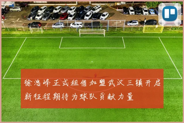 徐浩峰正式租借加盟武汉三镇开启新征程期待为球队贡献力量