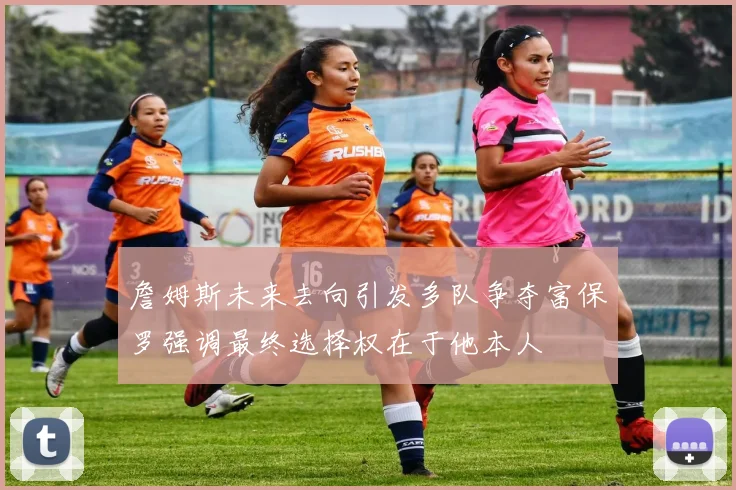 詹姆斯未来去向引发多队争夺富保罗强调最终选择权在于他本人