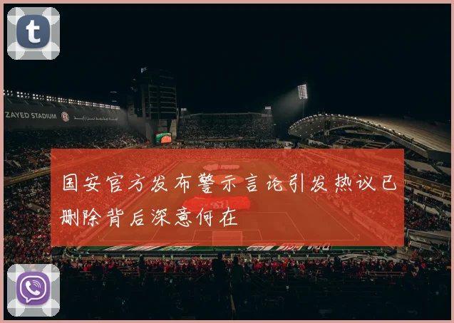 国安官方发布警示言论引发热议已删除背后深意何在