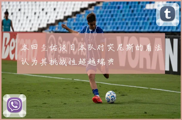 本田圭佑谈日本队对突尼斯的看法认为其挑战性超越瑞典