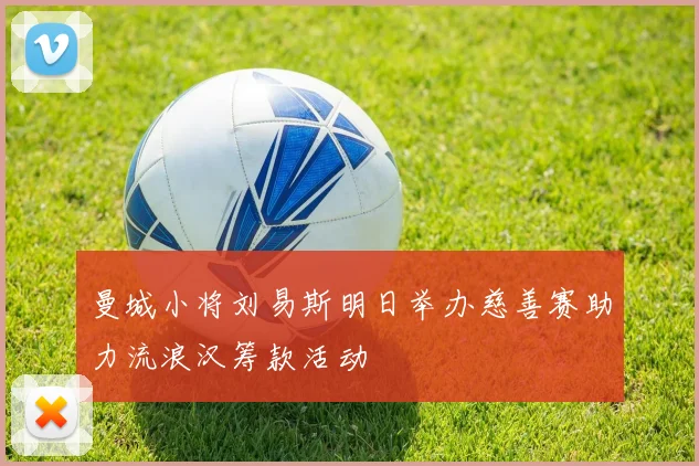 曼城小将刘易斯明日举办慈善赛助力流浪汉筹款活动