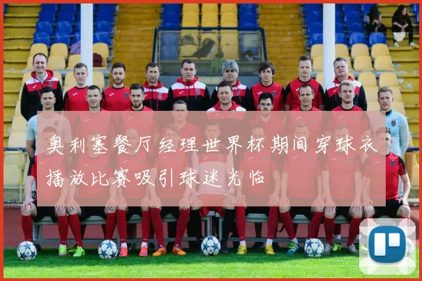 奥利塞餐厅经理世界杯期间穿球衣播放比赛吸引球迷光临